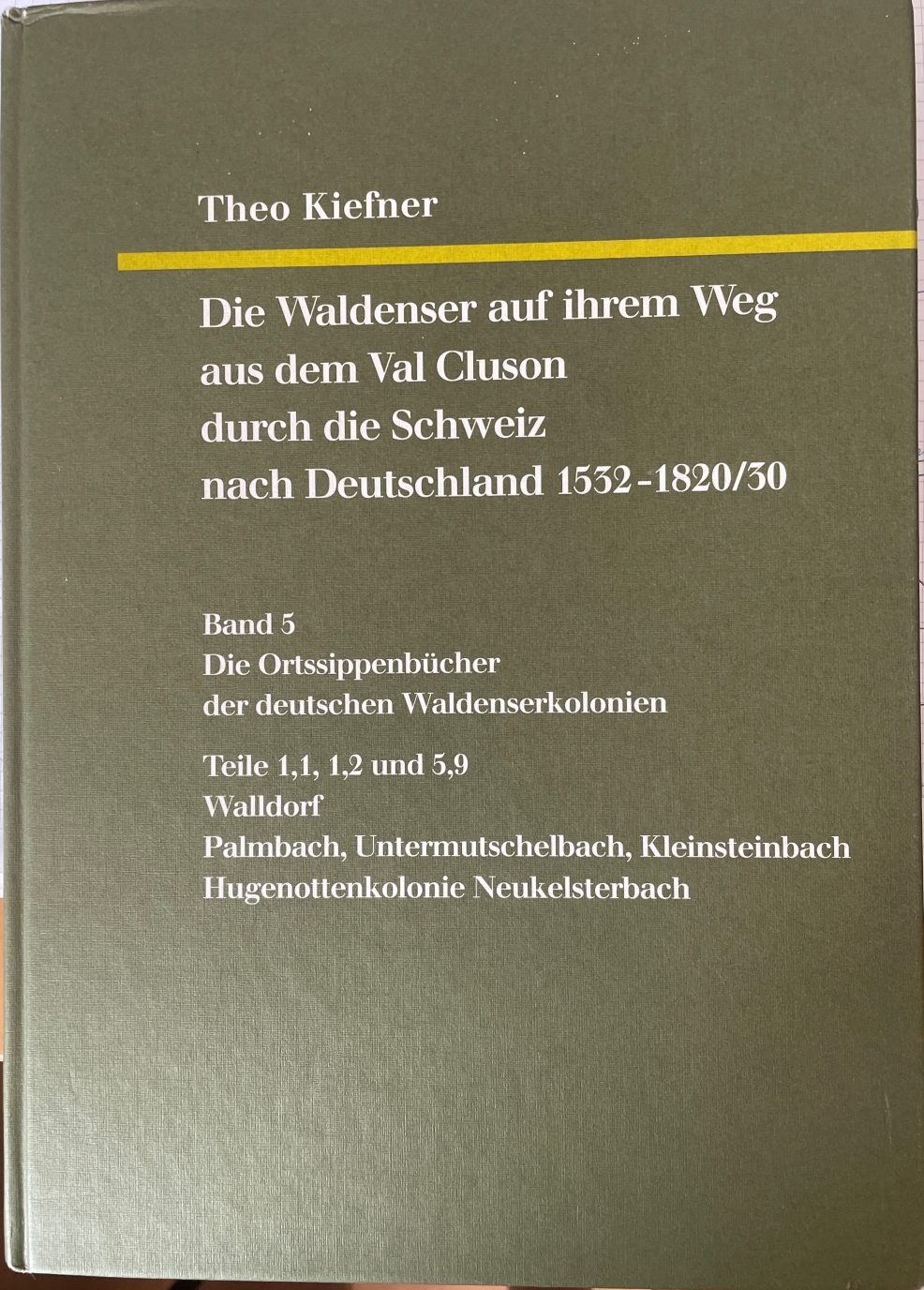 Theo Kiefner: Die Waldenser auf ihrem Weg aus dem Val Cluson durch die Schweiz nach Deutschland 1532 - 1820/30. Band 5. Die Ortssippenbücher der deutschen Waldenserkolonien Teil 1,1, 1,2 und 5,9. Walldorf und Palmbach, Untermutschelbach, Kleinsteinbach aus LaBalme, Roure und Méan im Val Pragela; Hugenottenkolonie Neukelsterbach Theo Kiefner: Die Waldenser auf ihrem Weg aus dem Val Cluson durch die Schweiz nach Deutschland 1532 - 1820/30. Band 5. Die Ortssippenbücher der deutschen Waldenserkolonien Teil 1,1, 1,2 und 5,9. Walldorf und Palmbach, Untermutschelbach, Kleinsteinbach aus LaBalme, Roure und Méan im Val Pragela; Hugenottenkolonie Neukelsterbach